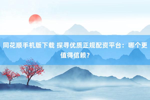 同花顺手机版下载 探寻优质正规配资平台：哪个更值得信赖？