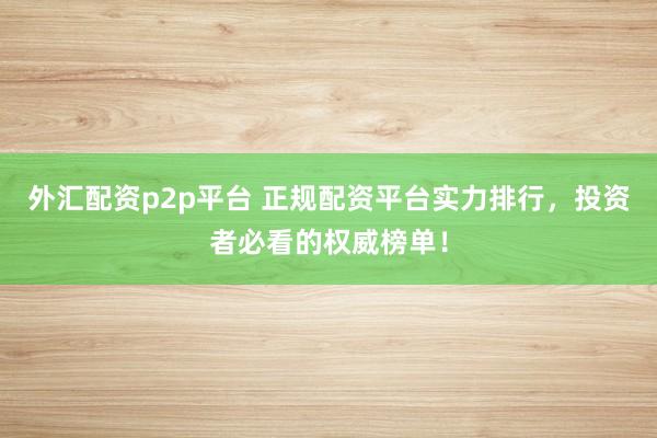 外汇配资p2p平台 正规配资平台实力排行，投资者必看的权威榜单！