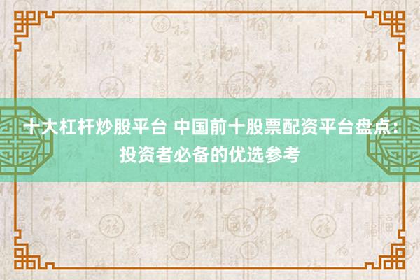 十大杠杆炒股平台 中国前十股票配资平台盘点：投资者必备的优选参考