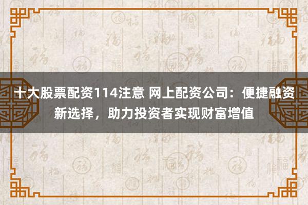 十大股票配资114注意 网上配资公司：便捷融资新选择，助力投资者实现财富增值