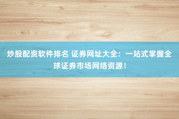 炒股配资软件排名 证券网址大全：一站式掌握全球证券市场网络资源！