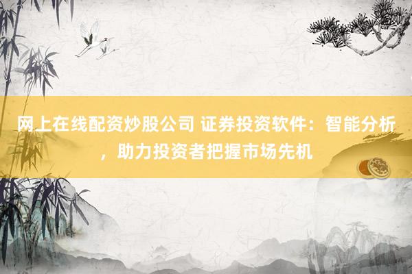 网上在线配资炒股公司 证券投资软件：智能分析，助力投资者把握市场先机