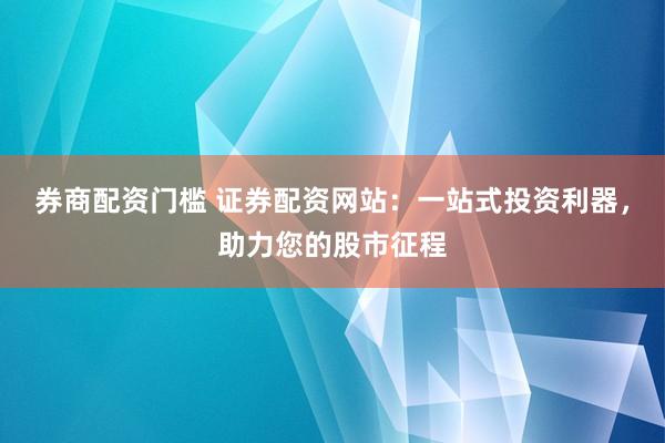 券商配资门槛 证券配资网站：一站式投资利器，助力您的股市征程