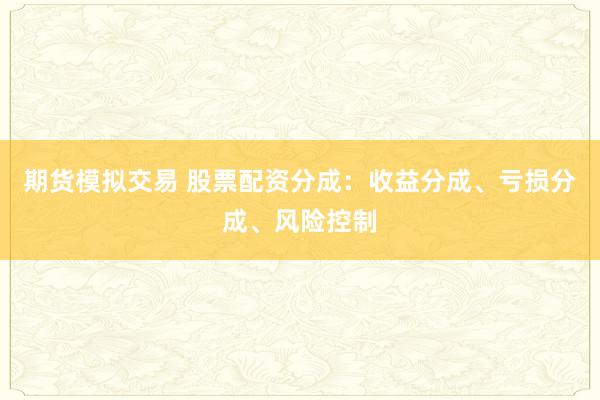 期货模拟交易 股票配资分成：收益分成、亏损分成、风险控制