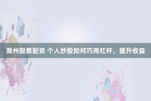 滁州股票配资 个人炒股如何巧用杠杆，提升收益