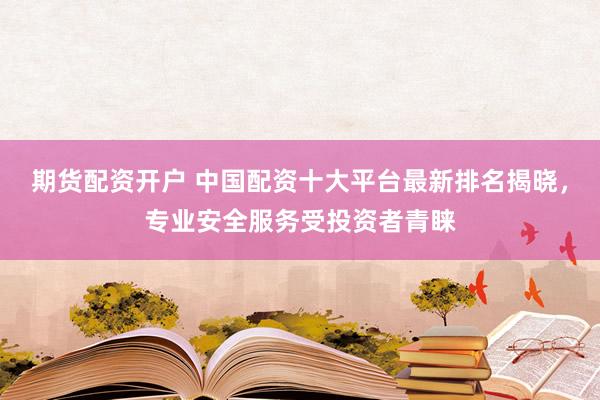 期货配资开户 中国配资十大平台最新排名揭晓，专业安全服务受投资者青睐
