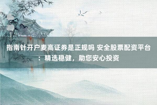 指南针开户麦高证券是正规吗 安全股票配资平台：精选稳健，助您安心投资