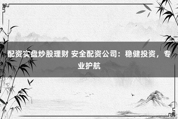 配资实盘炒股理财 安全配资公司：稳健投资，专业护航