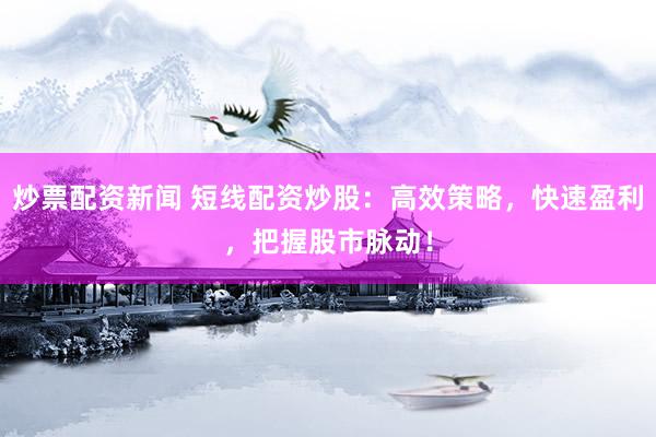 炒票配资新闻 短线配资炒股：高效策略，快速盈利，把握股市脉动！