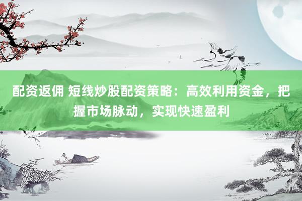 配资返佣 短线炒股配资策略：高效利用资金，把握市场脉动，实现快速盈利