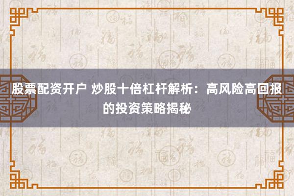 股票配资开户 炒股十倍杠杆解析：高风险高回报的投资策略揭秘