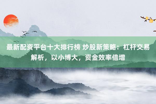 最新配资平台十大排行榜 炒股新策略：杠杆交易解析，以小博大，资金效率倍增