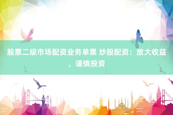 股票二级市场配资业务单票 炒股配资：放大收益，谨慎投资