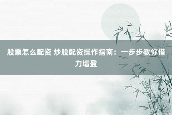 股票怎么配资 炒股配资操作指南：一步步教你借力增盈