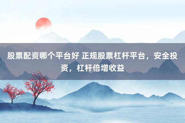 股票配资哪个平台好 正规股票杠杆平台，安全投资，杠杆倍增收益