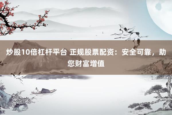 炒股10倍杠杆平台 正规股票配资：安全可靠，助您财富增值