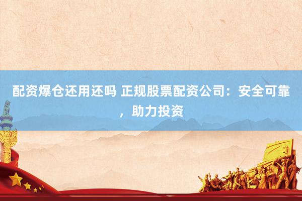 配资爆仓还用还吗 正规股票配资公司：安全可靠，助力投资