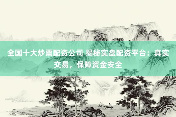 全国十大炒票配资公司 揭秘实盘配资平台：真实交易，保障资金安全
