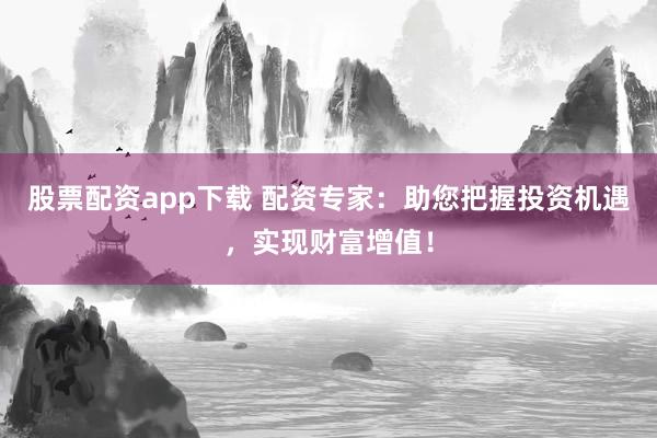 股票配资app下载 配资专家：助您把握投资机遇，实现财富增值！