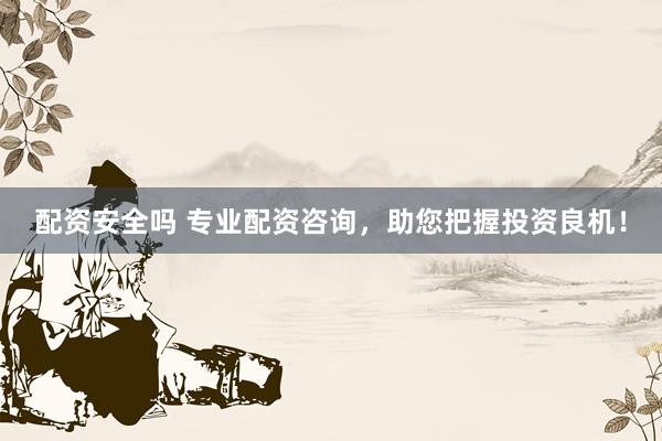 配资安全吗 专业配资咨询，助您把握投资良机！