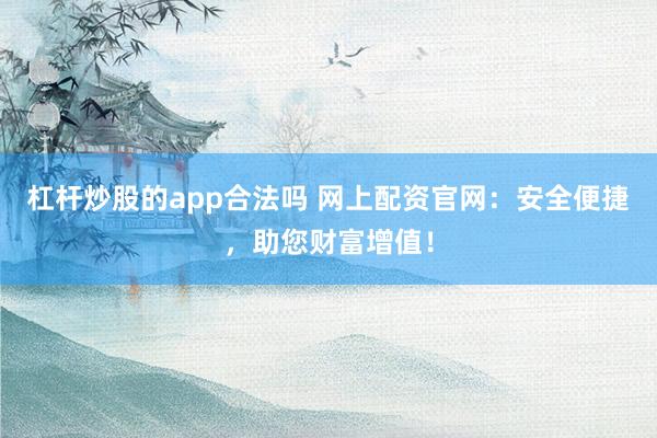 杠杆炒股的app合法吗 网上配资官网：安全便捷，助您财富增值！