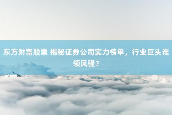 东方财富股票 揭秘证券公司实力榜单，行业巨头谁领风骚？