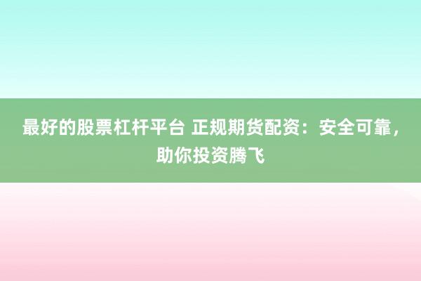 最好的股票杠杆平台 正规期货配资：安全可靠，助你投资腾飞