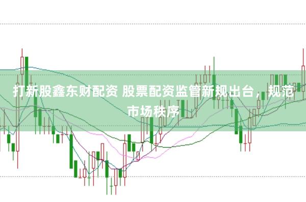 打新股鑫东财配资 股票配资监管新规出台，规范市场秩序