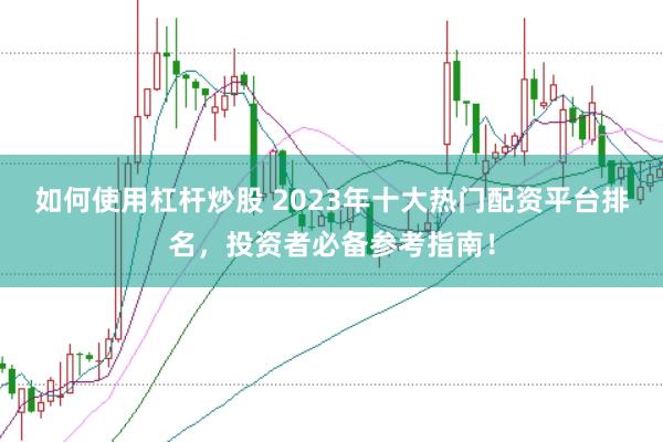 如何使用杠杆炒股 2023年十大热门配资平台排名，投资者必备参考指南！