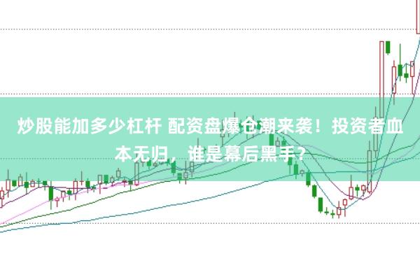 炒股能加多少杠杆 配资盘爆仓潮来袭！投资者血本无归，谁是幕后黑手？