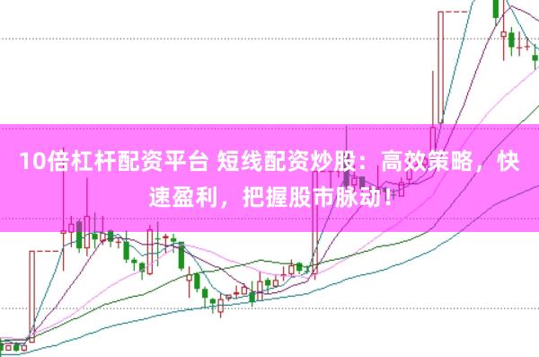 10倍杠杆配资平台 短线配资炒股：高效策略，快速盈利，把握股市脉动！