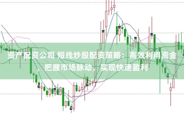资产配资公司 短线炒股配资策略：高效利用资金，把握市场脉动，实现快速盈利