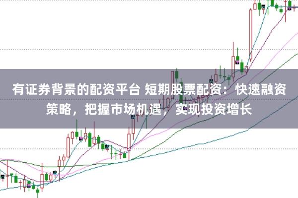 有证券背景的配资平台 短期股票配资：快速融资策略，把握市场机遇，实现投资增长
