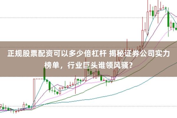正规股票配资可以多少倍杠杆 揭秘证券公司实力榜单，行业巨头谁领风骚？