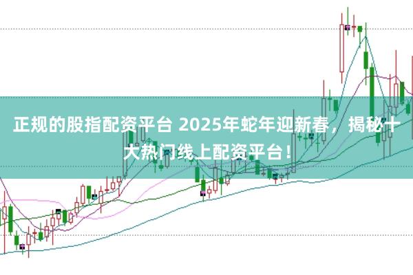 正规的股指配资平台 2025年蛇年迎新春，揭秘十大热门线上配资平台！