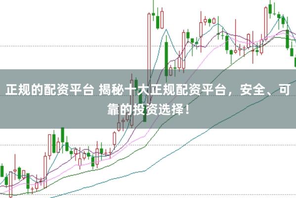 正规的配资平台 揭秘十大正规配资平台，安全、可靠的投资选择！