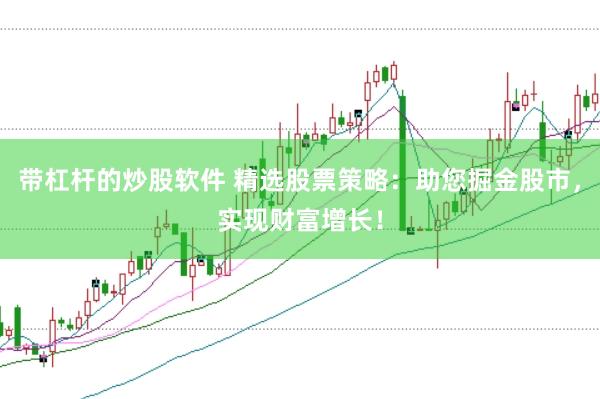 带杠杆的炒股软件 精选股票策略：助您掘金股市，实现财富增长！