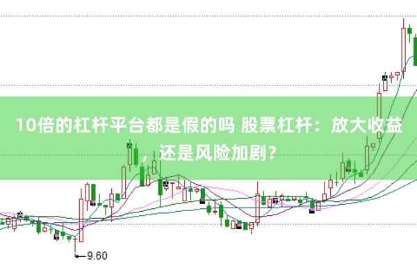 10倍的杠杆平台都是假的吗 股票杠杆：放大收益，还是风险加剧？