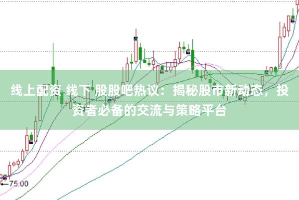 线上配资 线下 股股吧热议：揭秘股市新动态，投资者必备的交流与策略平台