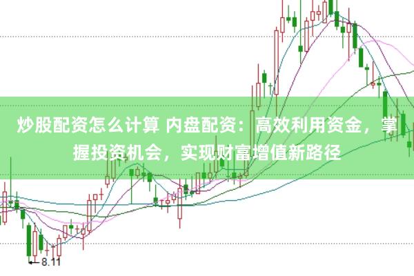 炒股配资怎么计算 内盘配资：高效利用资金，掌握投资机会，实现财富增值新路径