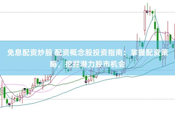 免息配资炒股 配资概念股投资指南：掌握配资策略，挖掘潜力股市机会