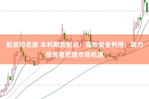 配资知名度 本利期货配资：高效资金利用，助力投资者把握市场机遇