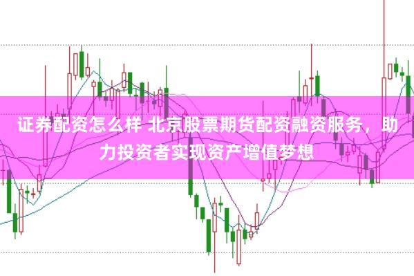 证券配资怎么样 北京股票期货配资融资服务，助力投资者实现资产增值梦想