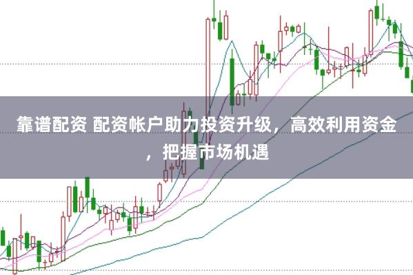 靠谱配资 配资帐户助力投资升级，高效利用资金，把握市场机遇