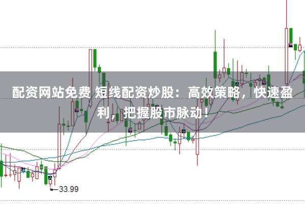 配资网站免费 短线配资炒股：高效策略，快速盈利，把握股市脉动！