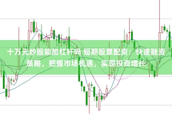 十万元炒股能加杠杆吗 短期股票配资：快速融资策略，把握市场机遇，实现投资增长