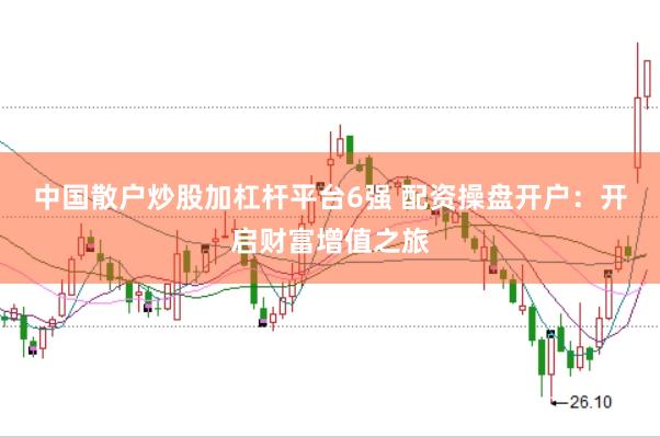 中国散户炒股加杠杆平台6强 配资操盘开户：开启财富增值之旅