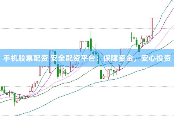 手机股票配资 安全配资平台：保障资金，安心投资