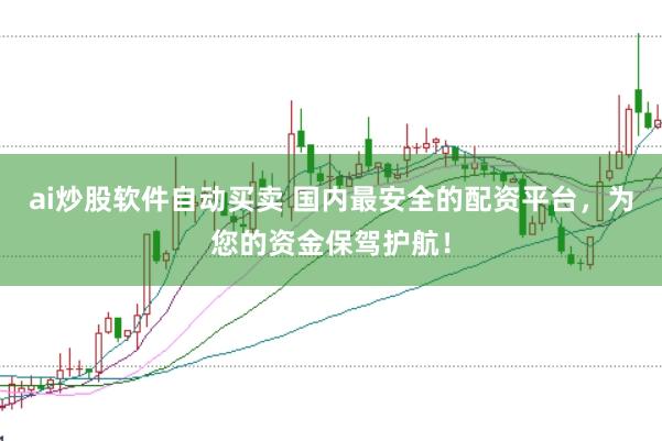 ai炒股软件自动买卖 国内最安全的配资平台，为您的资金保驾护航！