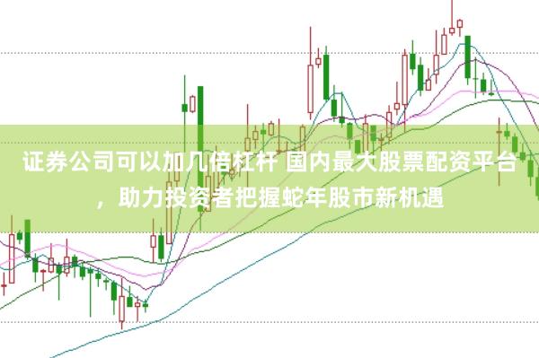 证券公司可以加几倍杠杆 国内最大股票配资平台，助力投资者把握蛇年股市新机遇